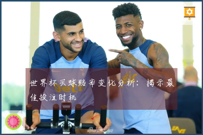 世界杯买球赔率变化分析：揭示最佳投注时机