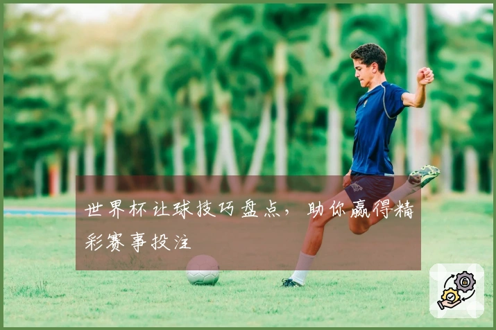 世界杯让球技巧盘点，助你赢得精彩赛事投注
