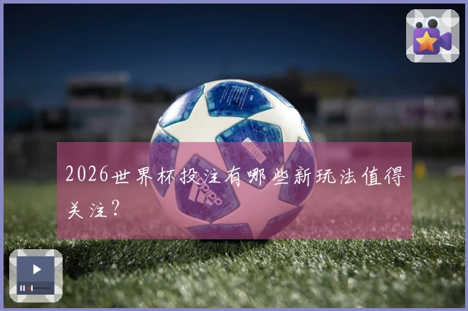 2026世界杯投注有哪些新玩法值得关注？