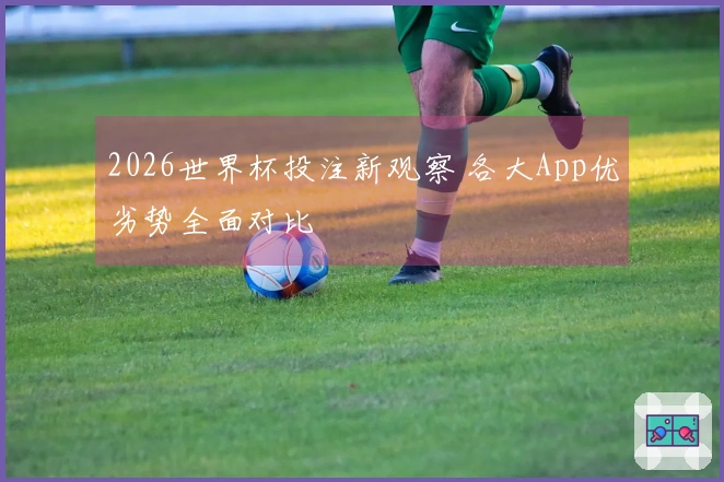 2026世界杯投注新观察 各大App优劣势全面对比