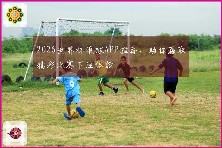 2026世界杯滚球APP推荐，助你赢取精彩比赛下注体验