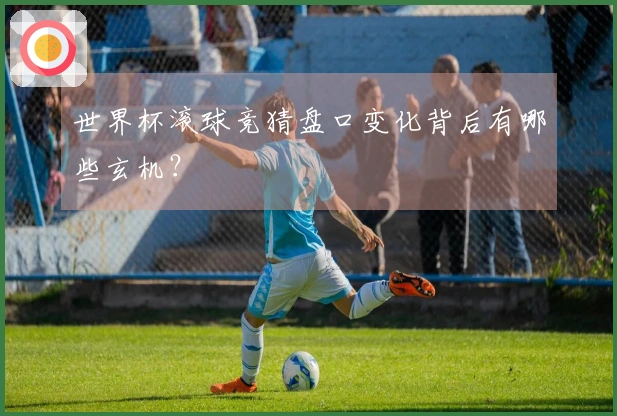 世界杯滚球竞猜盘口变化背后有哪些玄机？