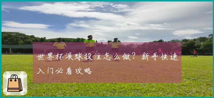 世界杯滚球投注怎么做？新手快速入门必看攻略