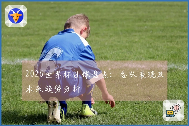 2026世界杯让球盘点：各队表现及未来趋势分析