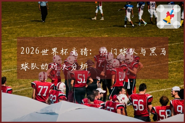 2026世界杯竞猜：热门球队与黑马球队的对决分析