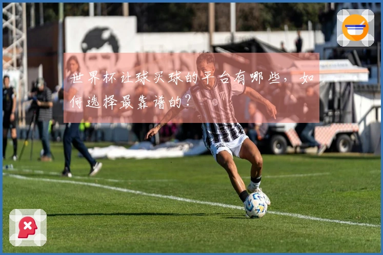 世界杯让球买球的平台有哪些，如何选择最靠谱的？
