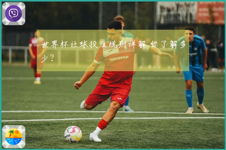 世界杯让球投注规则详解 你了解多少？