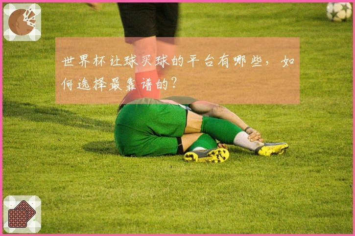 世界杯让球买球的平台有哪些，如何选择最靠谱的？