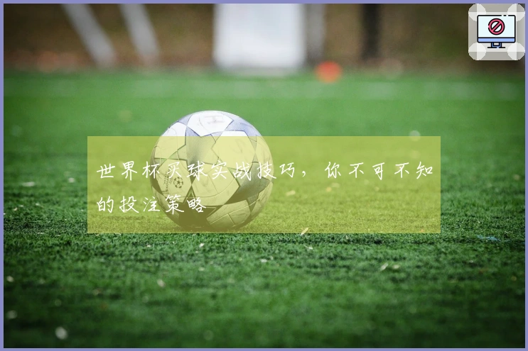 世界杯买球实战技巧，你不可不知的投注策略