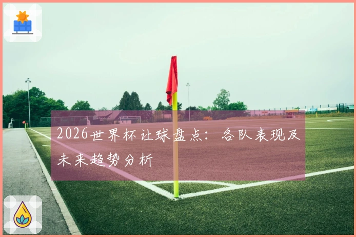 2026世界杯让球盘点：各队表现及未来趋势分析