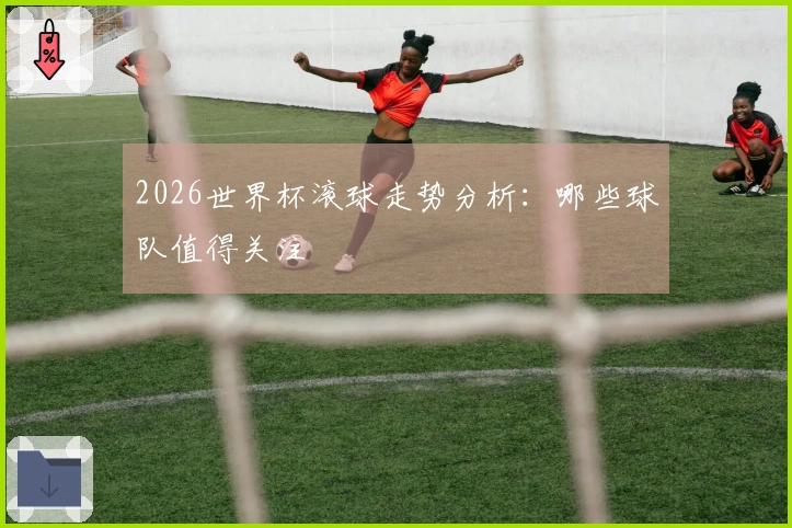 2026世界杯滚球走势分析：哪些球队值得关注