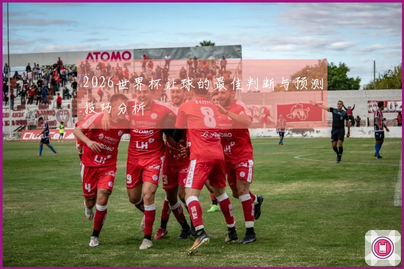 2026世界杯让球的最佳判断与预测技巧分析