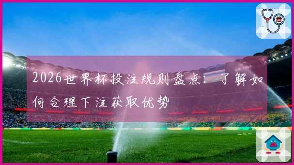 2026世界杯投注规则盘点：了解如何合理下注获取优势