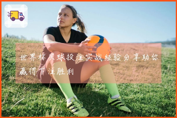 世界杯买球投注实战经验分享助你赢得下注胜利