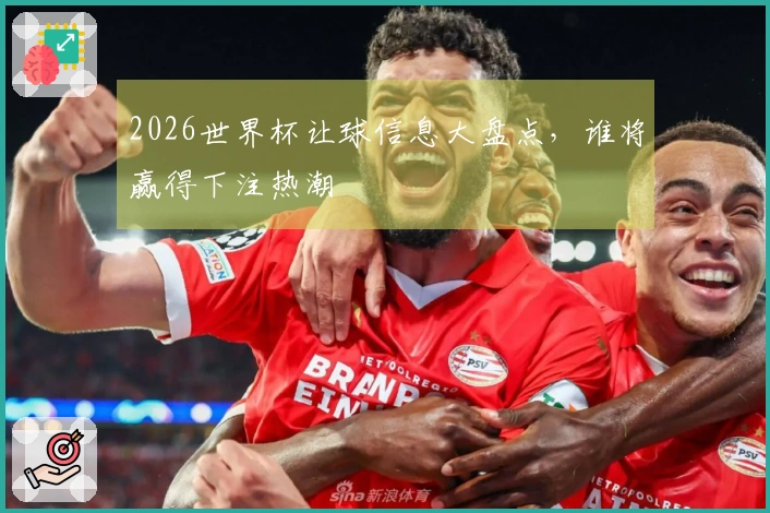 2026世界杯让球信息大盘点，谁将赢得下注热潮