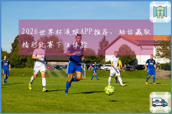 2026世界杯滚球APP推荐，助你赢取精彩比赛下注体验