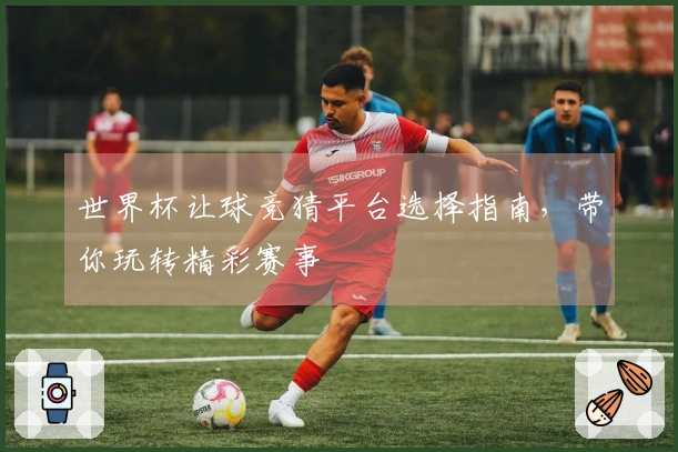 世界杯让球竞猜平台选择指南,带你玩转精彩赛事