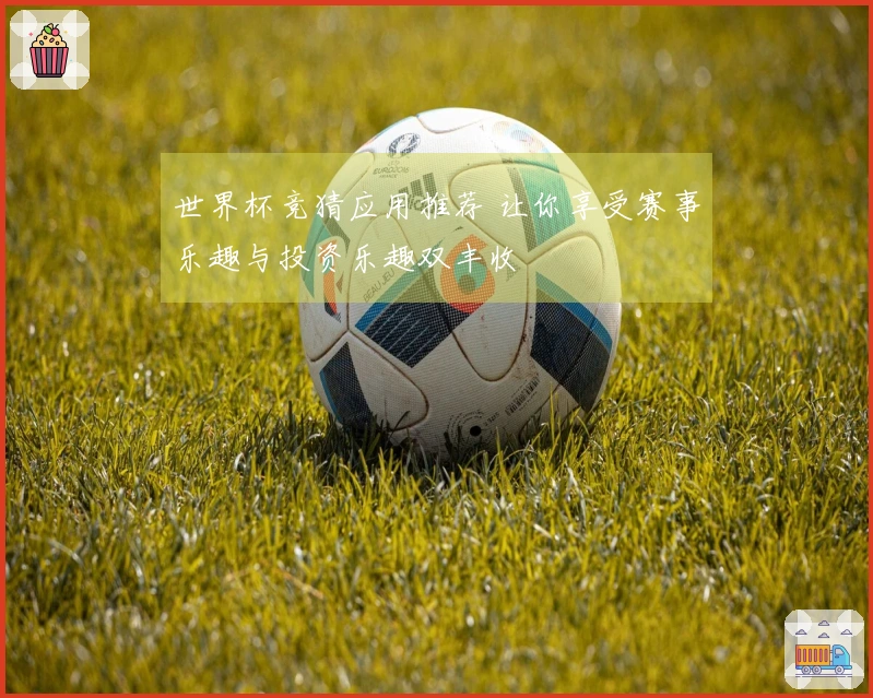 世界杯竞猜应用推荐 让你享受赛事乐趣与投资乐趣双丰收